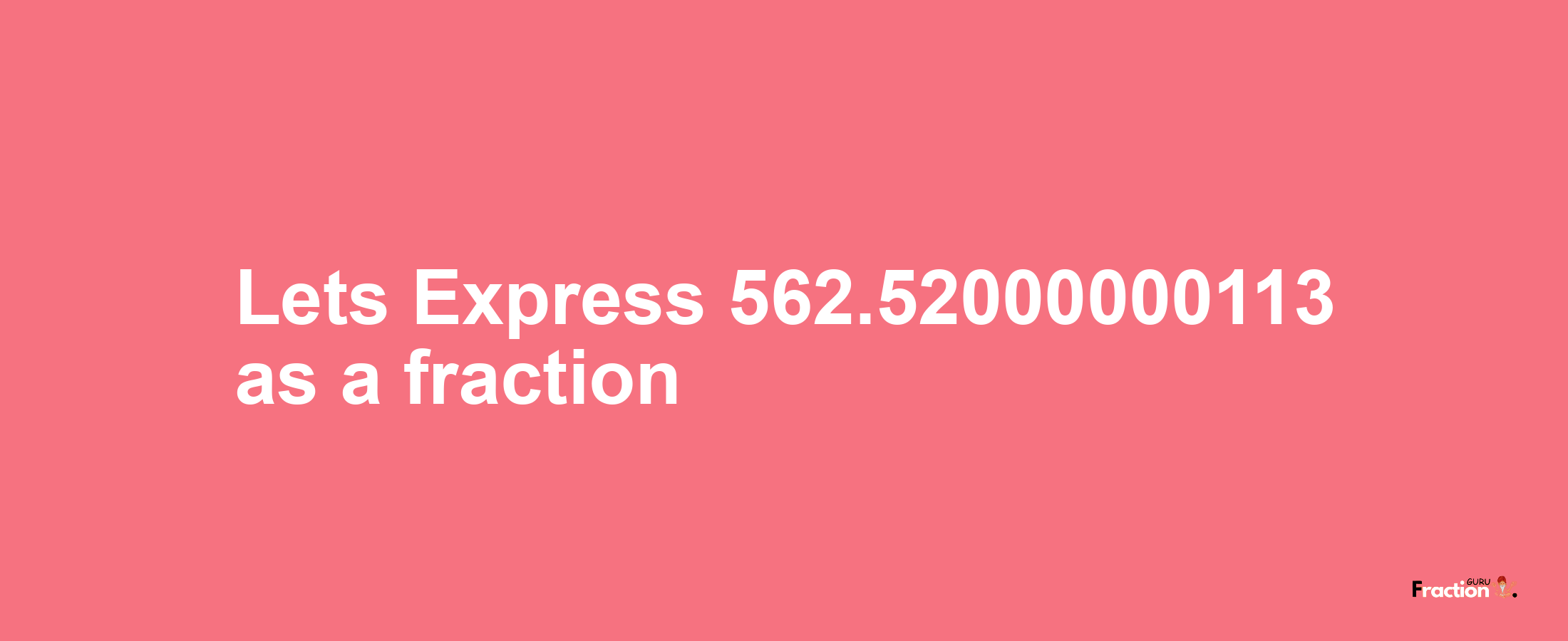 Lets Express 562.52000000113 as afraction